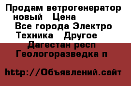 Продам ветрогенератор новый › Цена ­ 25 000 - Все города Электро-Техника » Другое   . Дагестан респ.,Геологоразведка п.